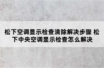 松下空调显示检查清除解决步骤 松下中央空调显示检查怎么解决